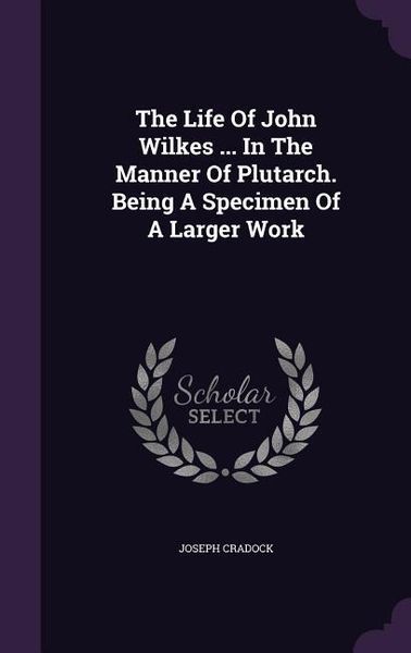 Produktbild: The Life Of John Wilkes ... In The Manner Of Plutarch. Being A Specimen Of A Larger Work