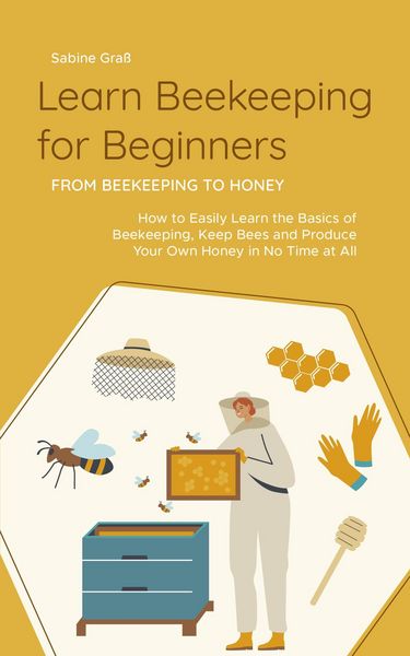 Produktbild: Learn Beekeeping for Beginners - From Beekeeping to Honey: How to Easily Learn the Basics of Beekeeping, Keep Bees and Produce Your Own Honey in No Ti