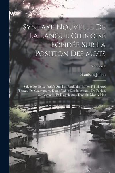 Produktbild: Syntaxe Nouvelle De La Langue Chinoise Fond&eacute;e Sur La Position Des Mots: Suivie De Deux Trait&eacute;s Sur Les Particules Et Les Principaux Termes De Grammair