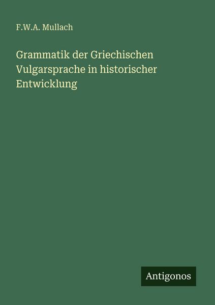 Grammatik der Griechischen Vulgarsprache in historischer Entwicklung, Taschenbuch von F. W. A. Mullach, Antigonos Verlag, 9783563962787