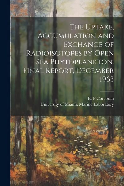 Produktbild: The Uptake, Accumulation and Exchange of Radioisotopes by Open sea Phytoplankton. Final Report, December 1963
