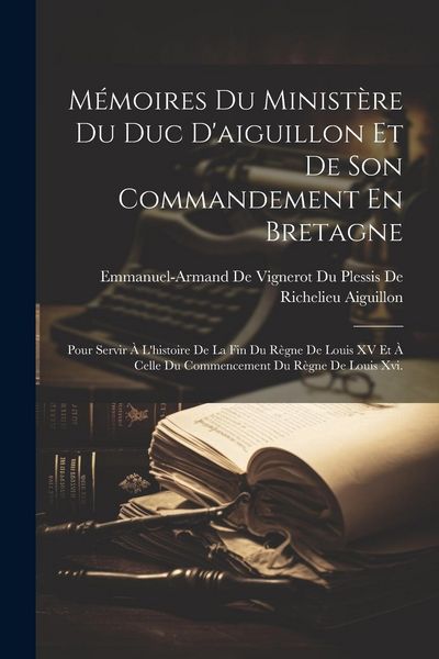 Produktbild: M&eacute;moires Du Minist&egrave;re Du Duc D'aiguillon Et De Son Commandement En Bretagne: Pour Servir &Agrave; L'histoire De La Fin Du R&egrave;gne De Louis XV Et &Agrave; Celle Du Com