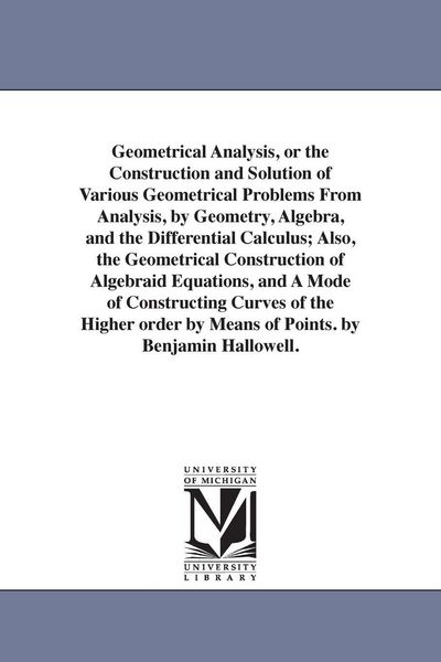 Produktbild: Geometrical Analysis, or the Construction and Solution of Various Geometrical Problems From Analysis, by Geometry, Algebra, and the Differential Calculus; Also, the Geometrical Construction of Algebraid Equations, and A Mode of Constructing Curves of the H