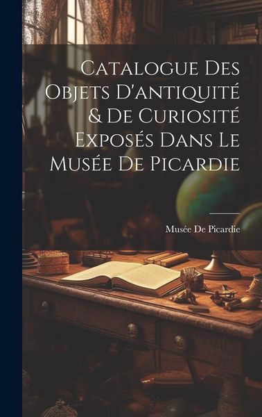 Produktbild: Catalogue Des Objets D'antiquit&eacute; & De Curiosit&eacute; Expos&eacute;s Dans Le Mus&eacute;e De Picardie