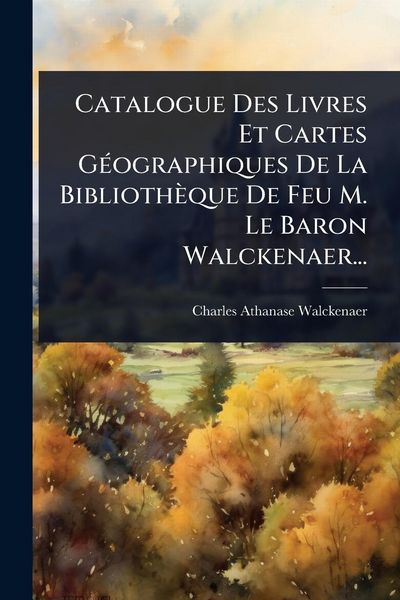 Produktbild: Catalogue Des Livres Et Cartes G&Atilde;(c)ographiques De La Biblioth&egrave;que De Feu M. Le Baron Walckenaer...