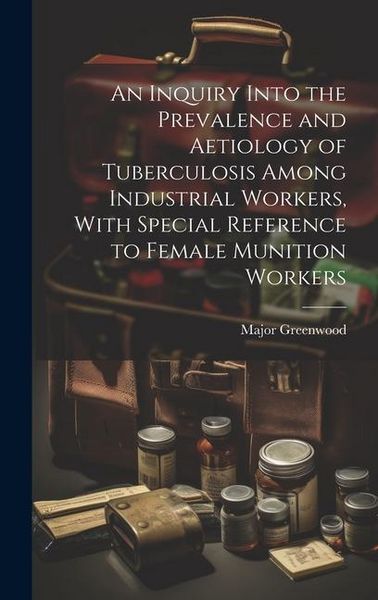 Produktbild: An Inquiry Into the Prevalence and Aetiology of Tuberculosis Among Industrial Workers, With Special Reference to Female Munition Workers