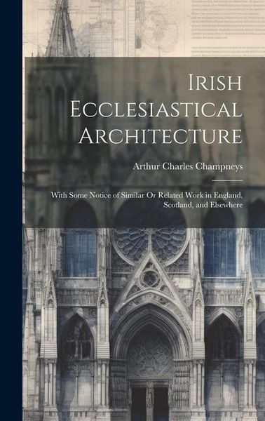 Produktbild: Irish Ecclesiastical Architecture: With Some Notice of Similar Or Related Work in England, Scotland, and Elsewhere