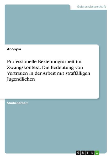 Professionelle Beziehungsarbeit im Zwangskontext. Die Bedeutung von Vertrauen in der Arbeit mit straffälligen Jugendlichen, Taschenbuch von , GRIN,