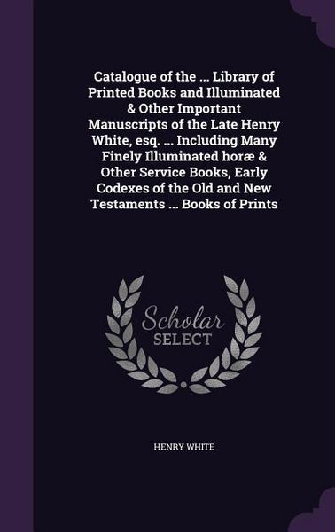 Produktbild: Catalogue of the ... Library of Printed Books and Illuminated & Other Important Manuscripts of the Late Henry White, esq. ... Including Many Finely Il