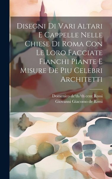 Produktbild: Disegni di vari altari e cappelle nelle chiese di Roma con le loro facciate fianchi piante e misure de piu celebri architetti