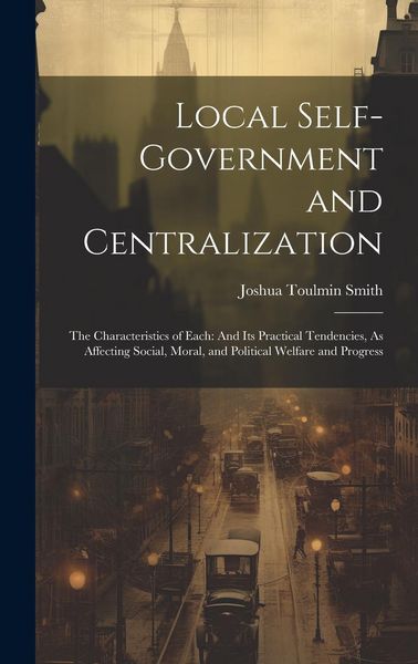 Produktbild: Local Self-Government and Centralization: The Characteristics of Each: And Its Practical Tendencies, As Affecting Social, Moral, and Political Welfare