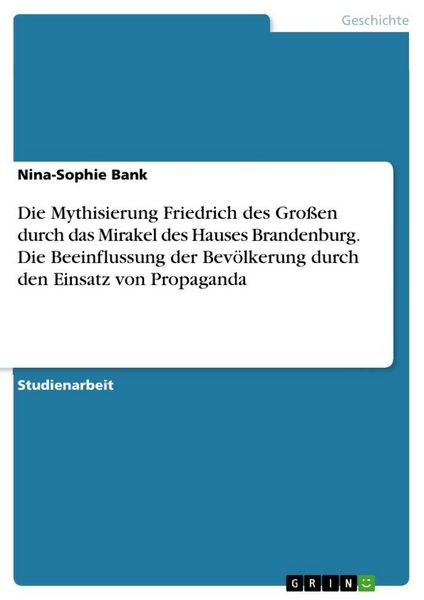Produktbild: Die Mythisierung Friedrich des Gro&szlig;en durch das Mirakel des Hauses Brandenburg. Die Beeinflussung der Bev&ouml;lkerung durch den Einsatz von Propaganda