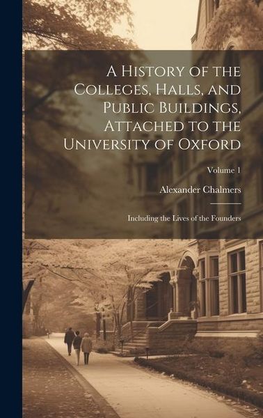 Produktbild: A History of the Colleges, Halls, and Public Buildings, Attached to the University of Oxford: Including the Lives of the Founders; Volume 1