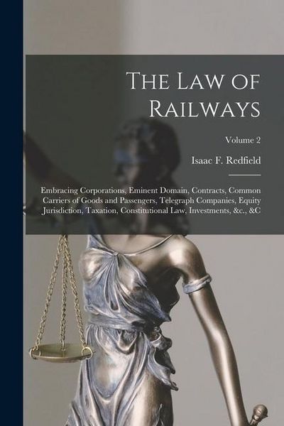 Produktbild: The Law of Railways: Embracing Corporations, Eminent Domain, Contracts, Common Carriers of Goods and Passengers, Telegraph Companies, Equit