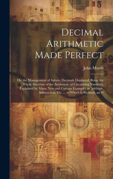 Produktbild: Decimal Arithmetic Made Perfect: Or, the Management of Infinite Decimals Displayed. Being the Whole Doctrine of the Arithmetic of Circulating Numbers,