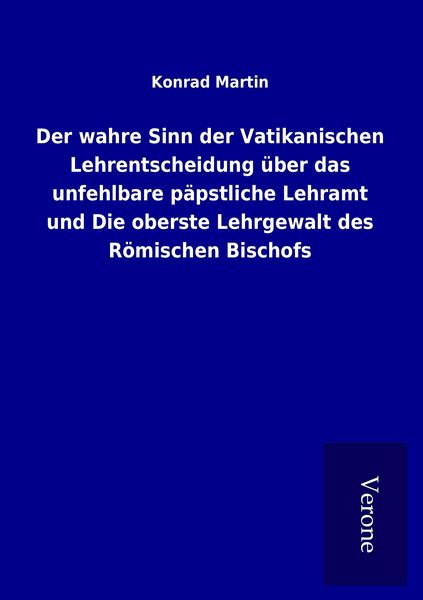 Produktbild: Der wahre Sinn der Vatikanischen Lehrentscheidung &uuml;ber das unfehlbare p&auml;pstliche Lehramt und Die oberste Lehrgewalt des R&ouml;mischen Bischofs