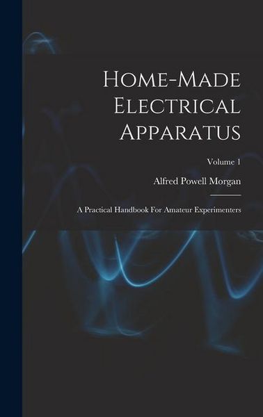 Produktbild: Home-made Electrical Apparatus: A Practical Handbook For Amateur Experimenters; Volume 1