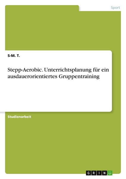 Stepp-Aerobic. Unterrichtsplanung für ein ausdauerorientiertes Gruppentraining, Taschenbuch von S-M. T., GRIN, 9783346080936