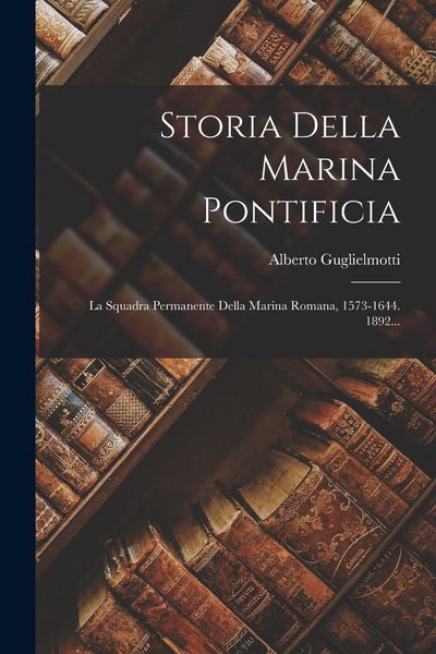 Produktbild: Storia Della Marina Pontificia: La Squadra Permanente Della Marina Romana, 1573-1644. 1892...