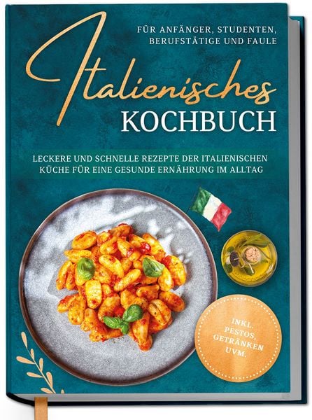 Produktbild: Italienisches Kochbuch f&uuml;r Anf&auml;nger, Studenten, Berufst&auml;tige & Faule: Leckere und schnelle Rezepte der italienischen K&uuml;che f&uuml;r eine gesunde Ern&auml;hrung im Alltag - inkl. Pestos, Getr&auml;nken uvm.