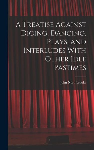 Produktbild: A Treatise Against Dicing, Dancing, Plays, and Interludes With Other Idle Pastimes