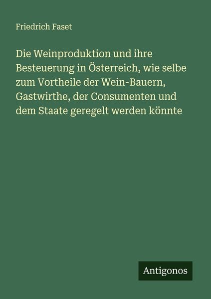 Die Weinproduktion und ihre Besteuerung in Österreich, wie selbe zum Vortheile der Wein-Bauern, Gastwirthe, der Consumenten und dem Staate geregelt
