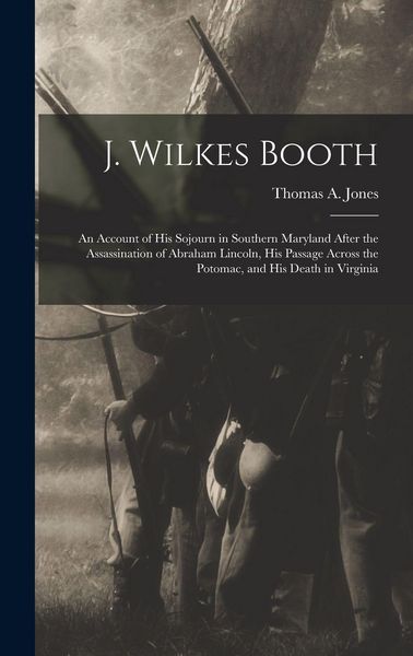 Produktbild: J. Wilkes Booth: An Account of His Sojourn in Southern Maryland After the Assassination of Abraham Lincoln, His Passage Across the Poto