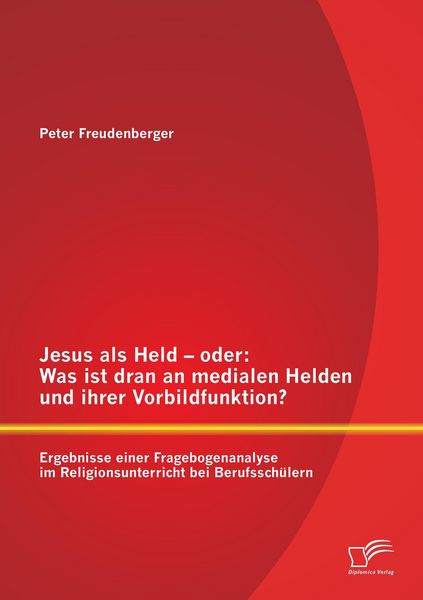 Produktbild: Jesus als Held - oder: Was ist dran an medialen Helden und ihrer Vorbildfunktion? Ergebnisse einer Fragebogenanalyse im Religionsunterricht bei Berufssch&uuml;lern