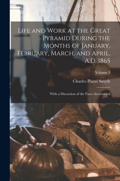Produktbild: Life and Work at the Great Pyramid During the Months of January, February, March, and April, A.D. 1865: With a Discussion of the Facts Ascertained; Vo