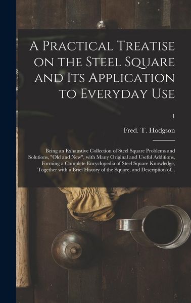 Produktbild: A Practical Treatise on the Steel Square and Its Application to Everyday Use: Being an Exhaustive Collection of Steel Square Problems and Solutions, "