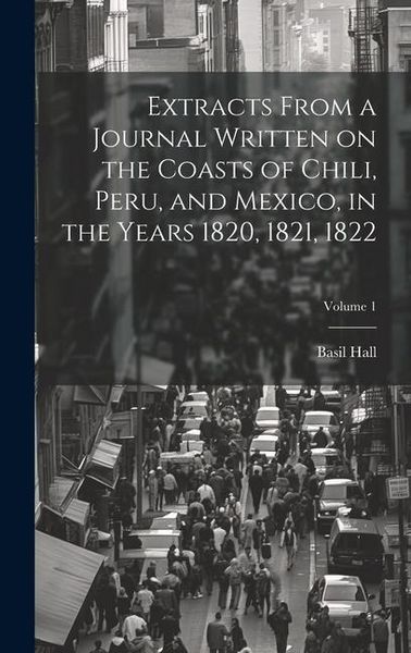 Produktbild: Extracts From a Journal Written on the Coasts of Chili, Peru, and Mexico, in the Years 1820, 1821, 1822; Volume 1