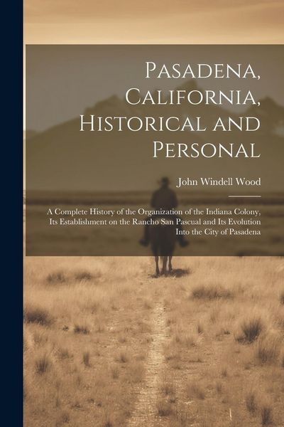 Produktbild: Pasadena, California, Historical and Personal; a Complete History of the Organization of the Indiana Colony, Its Establishment on the Rancho San Pascu