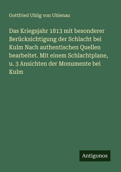 Produktbild: Das Kriegsjahr 1813 mit besonderer Ber&uuml;cksichtigung der Schlacht bei Kulm Nach authentischen Quellen bearbeitet. Mit einem Schlachtplane, u. 3 Ansicht