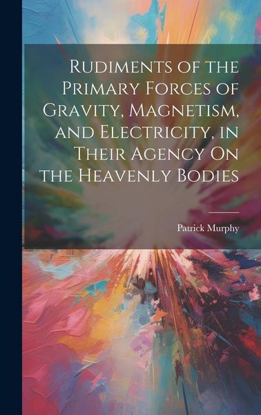 Produktbild: Rudiments of the Primary Forces of Gravity, Magnetism, and Electricity, in Their Agency On the Heavenly Bodies