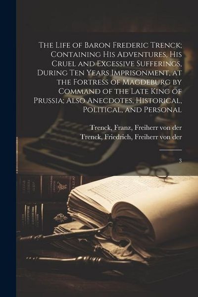 Produktbild: The Life of Baron Frederic Trenck; Containing his Adventures, his Cruel and Excessive Sufferings, During ten Years Imprisonment, at the Fortress of Ma