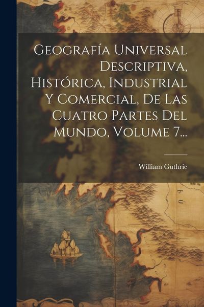Produktbild: Geograf&iacute;a Universal Descriptiva, Hist&oacute;rica, Industrial Y Comercial, De Las Cuatro Partes Del Mundo, Volume 7...