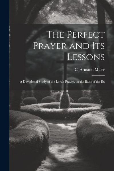 Produktbild: The Perfect Prayer and its Lessons: A Devotional Study of the Lord's Prayer, on the Basis of the Ex