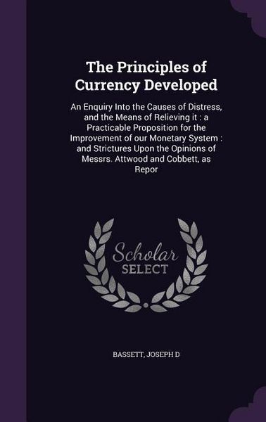 Produktbild: The Principles of Currency Developed: An Enquiry Into the Causes of Distress, and the Means of Relieving it: a Practicable Proposition for the Improve