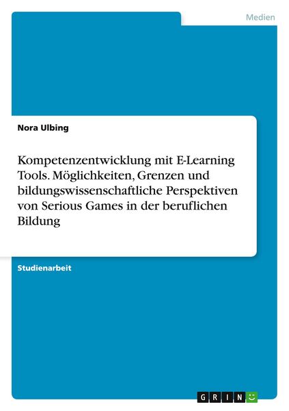 Kompetenzentwicklung mit E-Learning Tools. Möglichkeiten, Grenzen und bildungswissenschaftliche Perspektiven von Serious Games in der beruflichen