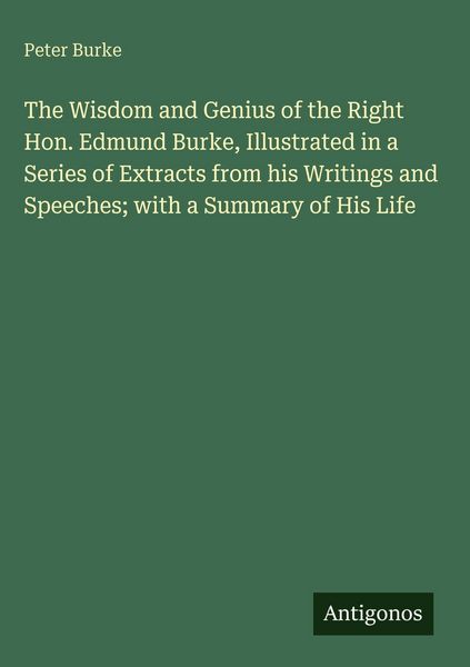 Produktbild: The Wisdom and Genius of the Right Hon. Edmund Burke, Illustrated in a Series of Extracts from his Writings and Speeches; with a Summary of His Life