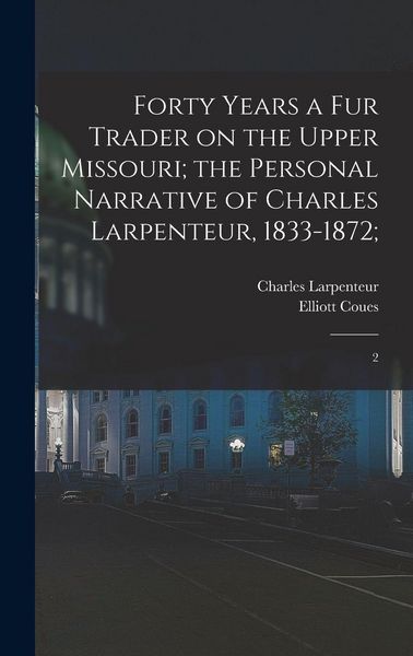 Produktbild: Forty Years a fur Trader on the Upper Missouri; the Personal Narrative of Charles Larpenteur, 1833-1872;
