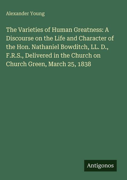 Produktbild: The Varieties of Human Greatness: A Discourse on the Life and Character of the Hon. Nathaniel Bowditch, LL. D., F.R.S., Delivered in the Church on Chu
