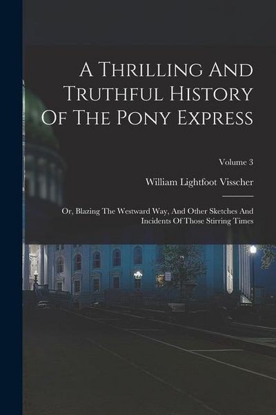 Produktbild: A Thrilling And Truthful History Of The Pony Express: Or, Blazing The Westward Way, And Other Sketches And Incidents Of Those Stirring Times; Volume 3