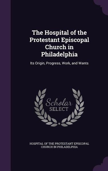 Produktbild: The Hospital of the Protestant Episcopal Church in Philadelphia: Its Origin, Progress, Work, and Wants