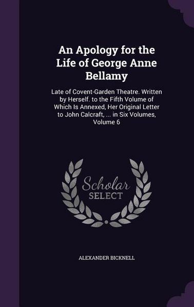 Produktbild: An Apology for the Life of George Anne Bellamy: Late of Covent-Garden Theatre. Written by Herself. to the Fifth Volume of Which Is Annexed, Her Origi