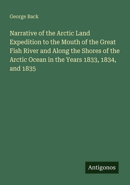 Produktbild: Narrative of the Arctic Land Expedition to the Mouth of the Great Fish River and Along the Shores of the Arctic Ocean in the Years 1833, 1834, and 183