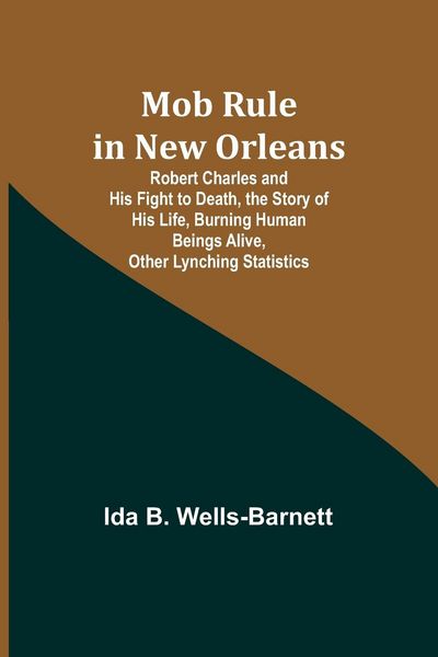 Produktbild: Mob Rule in New Orleans; Robert Charles and His Fight to Death, the Story of His Life, Burning Human Beings Alive, Other Lynching Statistics