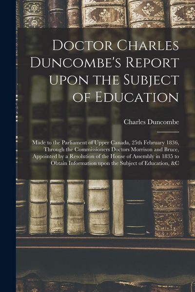 Produktbild: Doctor Charles Duncombe's Report Upon the Subject of Education [microform]: Made to the Parliament of Upper Canada, 25th February 1836, Through the Co