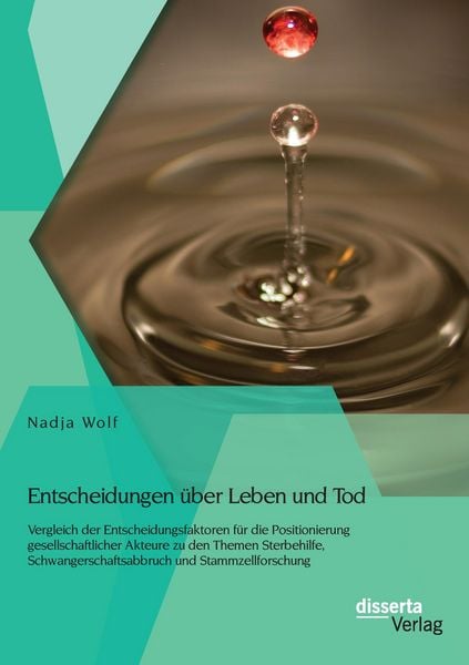Produktbild: Entscheidungen &uuml;ber Leben und Tod: Vergleich der Entscheidungsfaktoren f&uuml;r die Positionierung gesellschaftlicher Akteure zu den Themen Sterbehilfe, Schwangerschaftsabbruch und Stammzellforschung