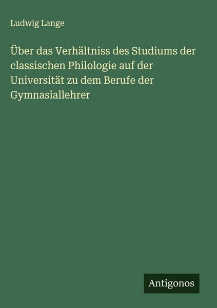 Produktbild: &Uuml;ber das Verh&auml;ltniss des Studiums der classischen Philologie auf der Universit&auml;t zu dem Berufe der Gymnasiallehrer